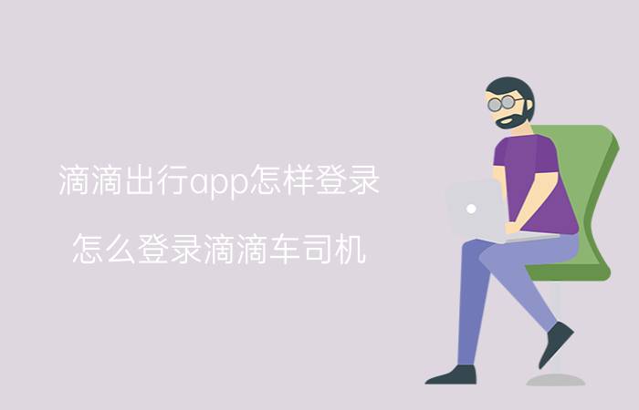 滴滴出行app怎样登录 怎么登录滴滴车司机？